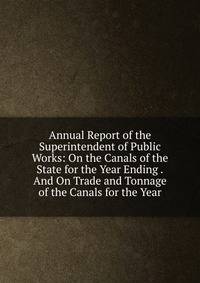 Annual Report of the Superintendent of Public Works: On the Canals of the State for the Year Ending .And On Trade and Tonnage of the Canals for the Year