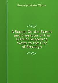 A Report On the Extent and Character of the District Supplying Water to the City of Brooklyn