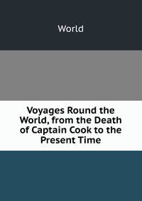 Voyages Round the World, from the Death of Captain Cook to the Present Time