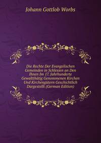 Die Rechte Der Evangelischen Gemeinden in Schlesien an Den Ihnen Im 17. Jahrhunderte Gewaltthatig Genommenen Kirchen Und Kirchengutern Geschichtlich Dargestellt (German Edition)