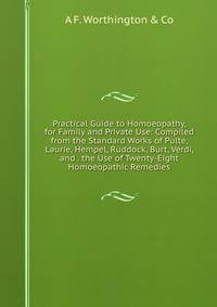 Practical Guide to Homoeopathy, for Family and Private Use: Compiled from the Standard Works of Pulte, Laurie, Hempel, Ruddock, Burt, Verdi, and . the Use of Twenty-Eight Homoeopathic Remedies