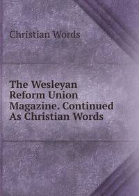 The Wesleyan Reform Union Magazine. Continued As Christian Words