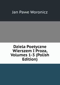 Dziela Poetyczne Wierszem I Proza, Volumes 1-3 (Polish Edition)