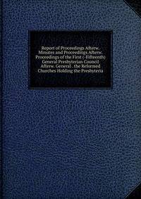 Report of Proceedings Afterw. Minutes and Proceedings Afterw. Proceedings of the First (-Fifteenth) General Presbyterian Council Afterw. General . the Reformed Churches Holding the Presbyteria