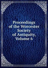 Proceedings of the Worcester Society of Antiquity, Volume 6