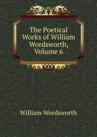 The Poetical Works of William Wordsworth, Volume 6