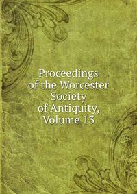 Proceedings of the Worcester Society of Antiquity, Volume 13
