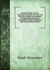 Friend of Youth, Or, New Selection of Lessons in Prose and Verse for Schools and Families: To Imbue the Young with Sentiments of Piety, Humanity and Universal Benevolence