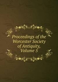 Proceedings of the Worcester Society of Antiquity, Volume 5