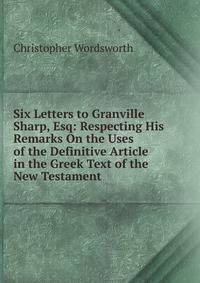 Six Letters to Granville Sharp, Esq: Respecting His Remarks On the Uses of the Definitive Article in the Greek Text of the New Testament