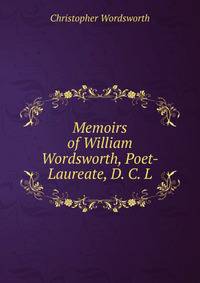 Memoirs of William Wordsworth, Poet-Laureate, D. C. L.