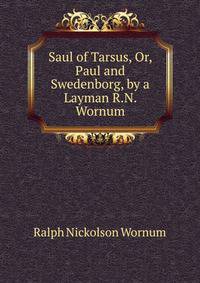 Saul of Tarsus, Or, Paul and Swedenborg, by a Layman R.N. Wornum.