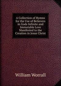 A Collection of Hymns for the Use of Believers in Gods Infinite and Immutable Love Manifested to the Creation in Jesus Christ