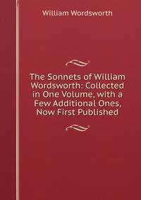 The Sonnets of William Wordsworth: Collected in One Volume, with a Few Additional Ones, Now First Published