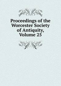 Proceedings of the Worcester Society of Antiquity, Volume 25