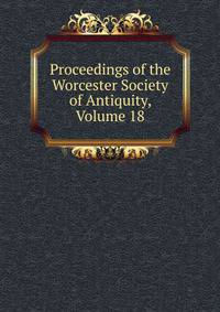 Proceedings of the Worcester Society of Antiquity, Volume 18