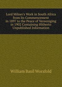 Lord Milner's Work in South Africa from Its Commencement in 1897 to the Peace of Vereeniging in 1902 Containing Hitherto Unpublished Information