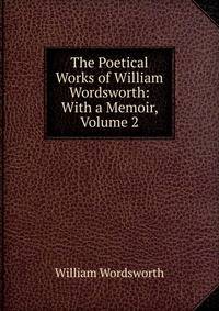 The Poetical Works of William Wordsworth: With a Memoir, Volume 2