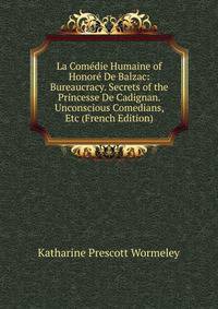 La Comedie Humaine of Honore De Balzac: Bureaucracy. Secrets of the Princesse De Cadignan. Unconscious Comedians, Etc (French Edition)