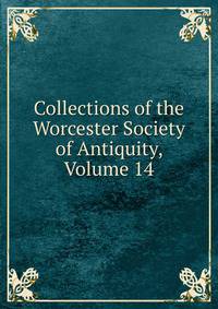 Collections of the Worcester Society of Antiquity, Volume 14