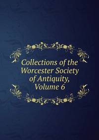 Collections of the Worcester Society of Antiquity, Volume 6
