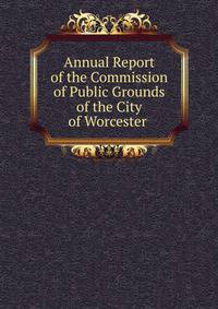 Annual Report of the Commission of Public Grounds of the City of Worcester .