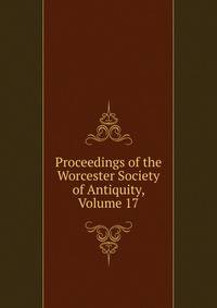 Proceedings of the Worcester Society of Antiquity, Volume 17