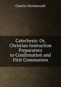 Catechesis: Or, Christian Instruction Preparatory to Confirmation and First Communion