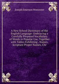 A New School Dictionary of the English Language: Embracing a Carefully Prepared Vocabulary of Words in Popular Use, Together with Tables Exhibiting . Names, Scripture Proper Names, Chr