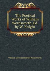The Poetical Works of William Wordsworth, Ed. by W. Knight