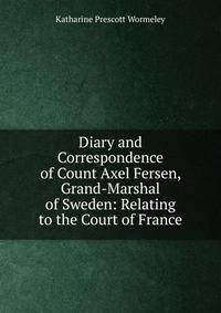 Diary and Correspondence of Count Axel Fersen, Grand-Marshal of Sweden: Relating to the Court of France