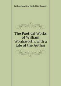 The Poetical Works of William Wordsworth, with a Life of the Author