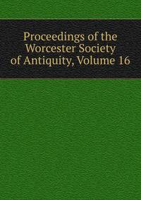Proceedings of the Worcester Society of Antiquity, Volume 16