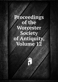 Proceedings of the Worcester Society of Antiquity, Volume 12