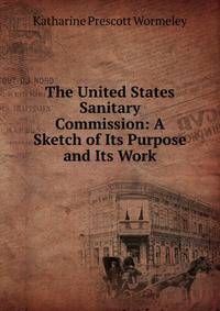 The United States Sanitary Commission: A Sketch of Its Purpose and Its Work