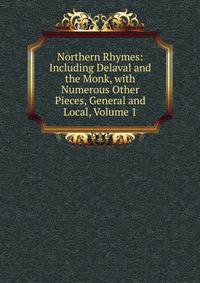 Northern Rhymes: Including Delaval and the Monk, with Numerous Other Pieces, General and Local, Volume 1