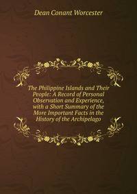 The Philippine Islands and Their People: A Record of Personal Observation and Experience, with a Short Summary of the More Important Facts in the History of the Archipelago