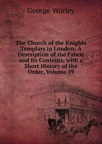 The Church of the Knights Templars in London: A Description of the Fabric and Its Contents, with a Short History of the Order, Volume 39