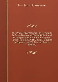 The Primeval Antiquities of Denmark, Tr. From Danmarks Oldtid Oplyst Ved Oldsager Og Gravhoie and Applied to the Illustration of Similar Remains in England, by W.J. Thoms (Danish Edition)