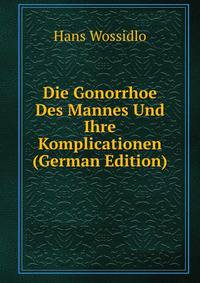 Die Gonorrhoe Des Mannes Und Ihre Komplicationen (German Edition)
