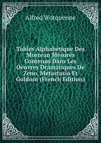 Tables Alphabetique Des Morceau Mesures Contenus Dans Les Oeuvres Dramatiques De Zeno, Metastasio Et Goldoni (French Edition)