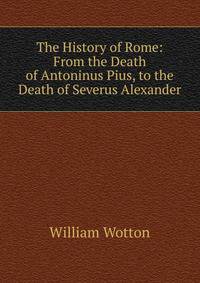 The History of Rome: From the Death of Antoninus Pius, to the Death of Severus Alexander