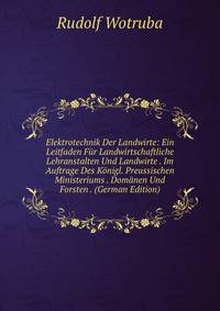 Elektrotechnik Der Landwirte: Ein Leitfaden Fur Landwirtschaftliche Lehranstalten Und Landwirte . Im Auftrage Des Konigl. Preussischen Ministeriums . Domanen Und Forsten . (German Edition)