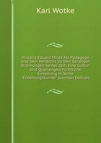 Vincenz Eduard Milde Als P?dagoge Und Sein Veh?ltnis Zu Den Geistigen Str?mungen Seiner Zeit: Eine Cultur- Und Quellengeschichtliche Einleitung in Seine "Erziehungskunde" (German Edition)