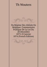 Du Regime Des Alienes En Belgique: Commentaire Pratique De La Loi Du 28 Decembre 1873-25 Janvier 1874 (French Edition)