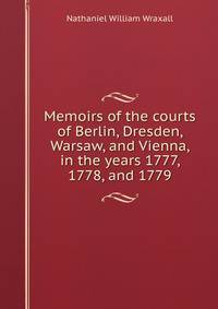 Memoirs of the courts of Berlin, Dresden, Warsaw, and Vienna, in the years 1777, 1778, and 1779