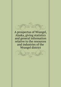 A prospectus of Wrangel, Alaska, giving statistics and general information relative to the resources and industries of the Wrangel district