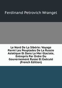 Le Nord De La Siberie: Voyage Parmi Les Peuplades De La Russie Asiatique Et Dans La Mer Glaciale, Entrepris Par Ordre Du Gouvernement Russe Et Execute (French Edition)