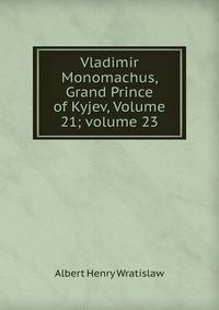 Vladimir Monomachus, Grand Prince of Kyjev, Volume 21; volume 23