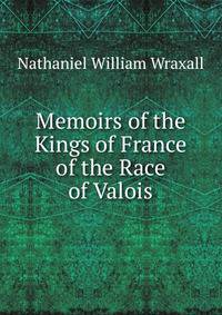 Memoirs of the Kings of France of the Race of Valois
